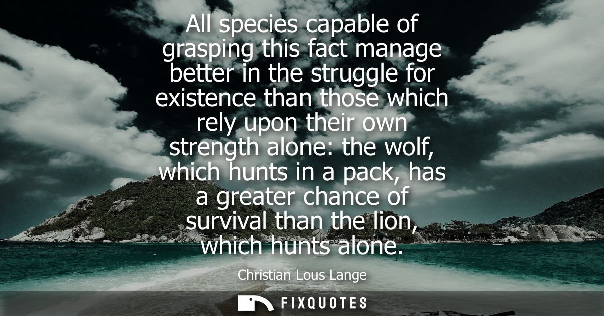 All species capable of grasping this fact manage better in the struggle for existence than those which rely upon their o