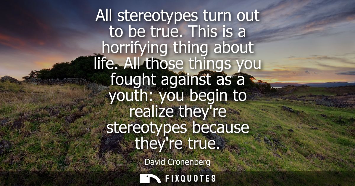 All stereotypes turn out to be true. This is a horrifying thing about life. All those things you fought against as a you