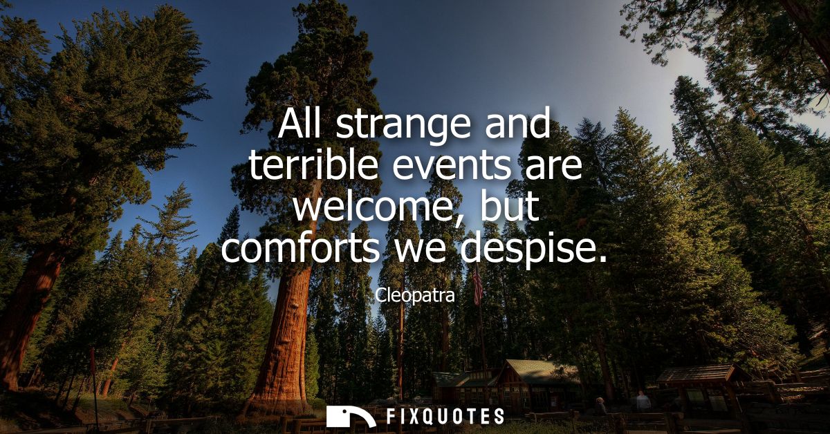 All strange and terrible events are welcome, but comforts we despise
