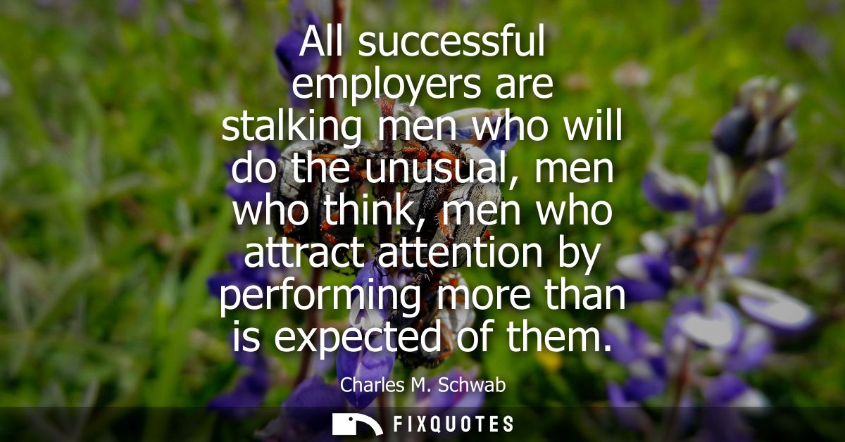 All successful employers are stalking men who will do the unusual, men who think, men who attract attention by performin