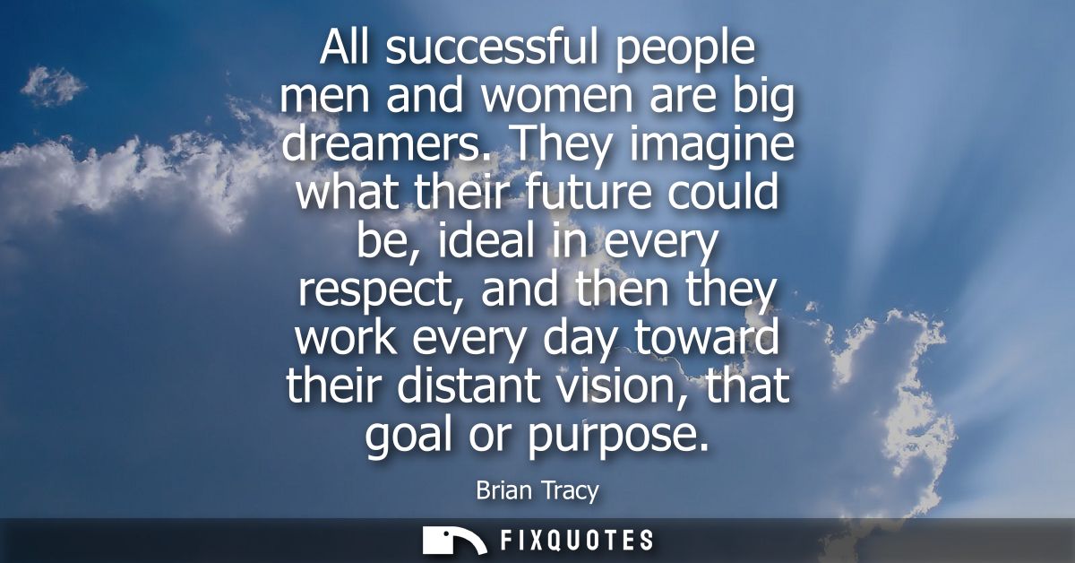 All successful people men and women are big dreamers. They imagine what their future could be, ideal in every respect, a