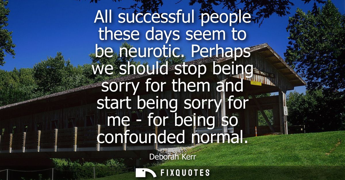 All successful people these days seem to be neurotic. Perhaps we should stop being sorry for them and start being sorry 
