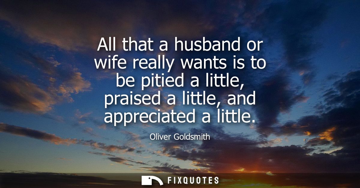 All that a husband or wife really wants is to be pitied a little, praised a little, and appreciated a little