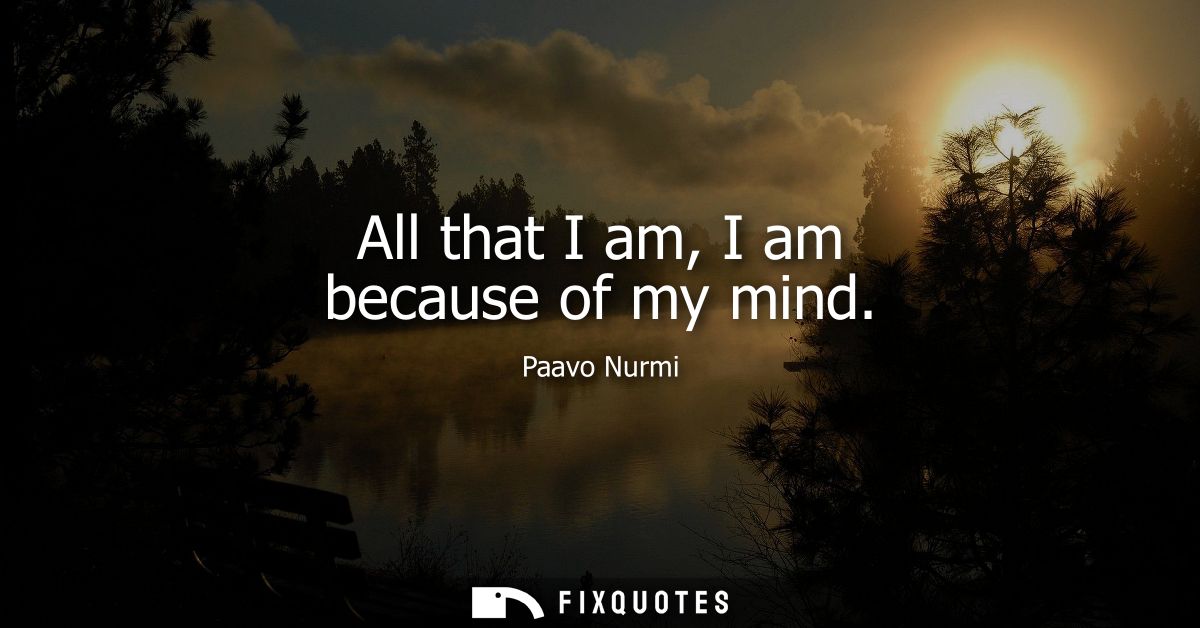 All that I am, I am because of my mind