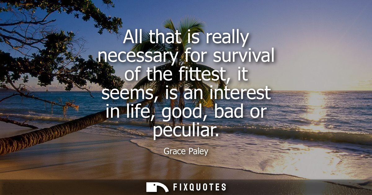 All that is really necessary for survival of the fittest, it seems, is an interest in life, good, bad or peculiar