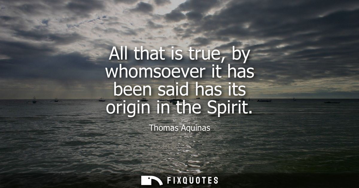 All that is true, by whomsoever it has been said has its origin in the Spirit
