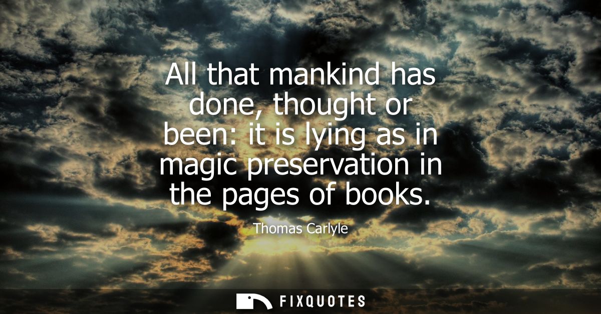 All that mankind has done, thought or been: it is lying as in magic preservation in the pages of books