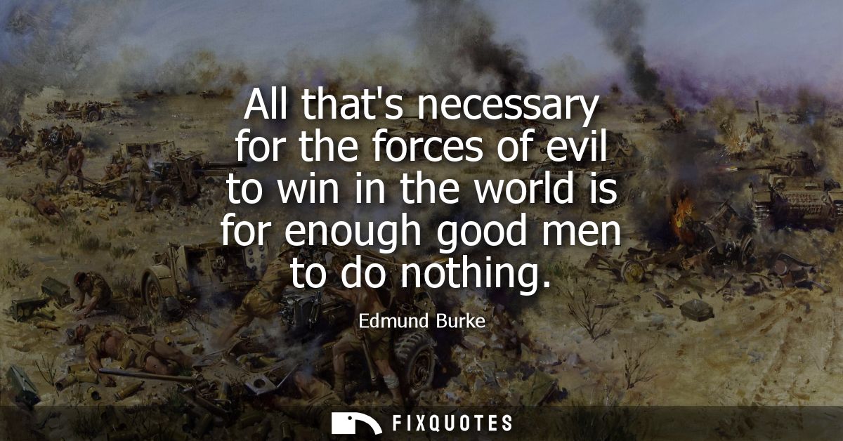 All thats necessary for the forces of evil to win in the world is for enough good men to do nothing