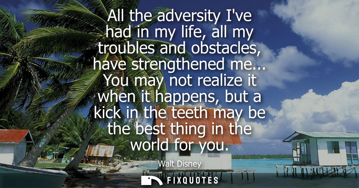 All the adversity Ive had in my life, all my troubles and obstacles, have strengthened me... You may not realize it when