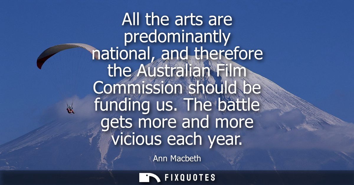 All the arts are predominantly national, and therefore the Australian Film Commission should be funding us. The battle g