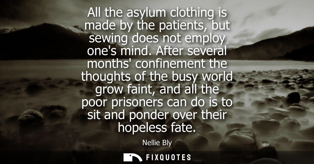 All the asylum clothing is made by the patients, but sewing does not employ ones mind. After several months confinement 