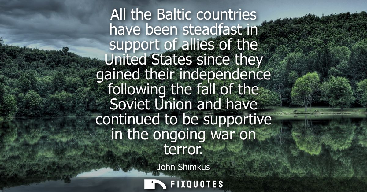 All the Baltic countries have been steadfast in support of allies of the United States since they gained their independe