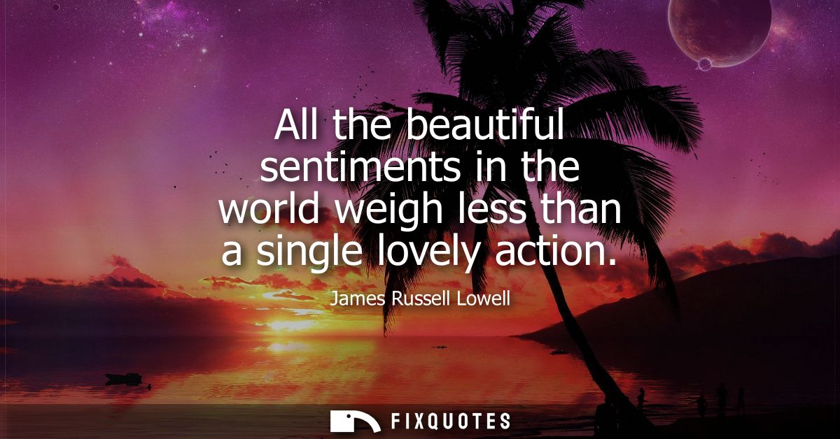 All the beautiful sentiments in the world weigh less than a single lovely action