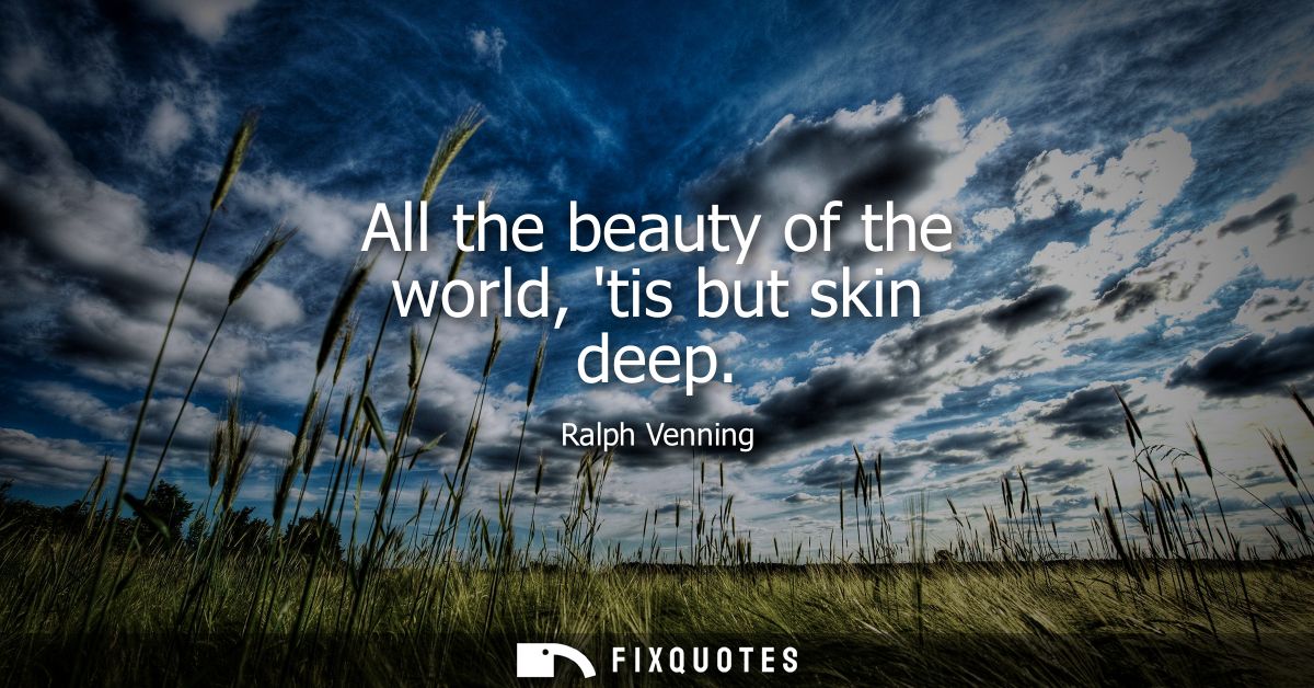 All the beauty of the world, tis but skin deep