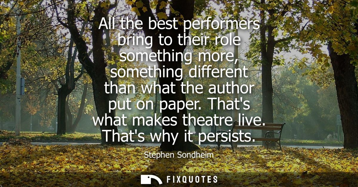 All the best performers bring to their role something more, something different than what the author put on paper. Thats