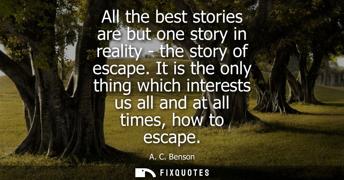 All the best stories are but one story in reality - the story of escape. It is the only thing which interests us all and