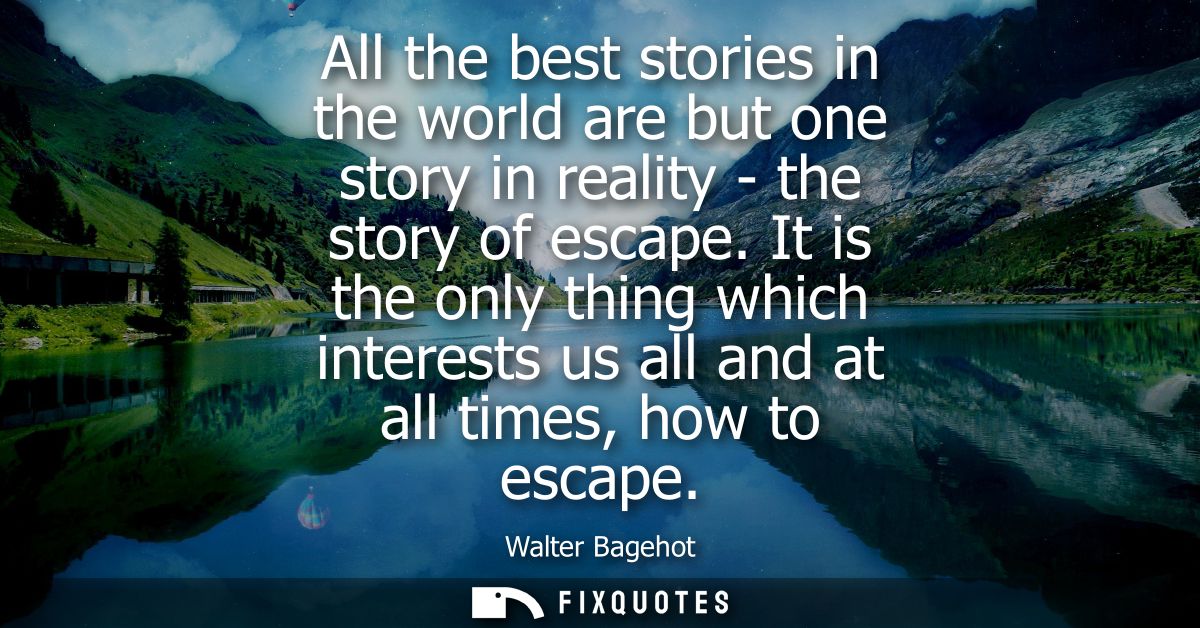 All the best stories in the world are but one story in reality - the story of escape. It is the only thing which interes