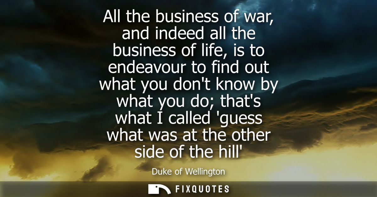 All the business of war, and indeed all the business of life, is to endeavour to find out what you dont know by what you