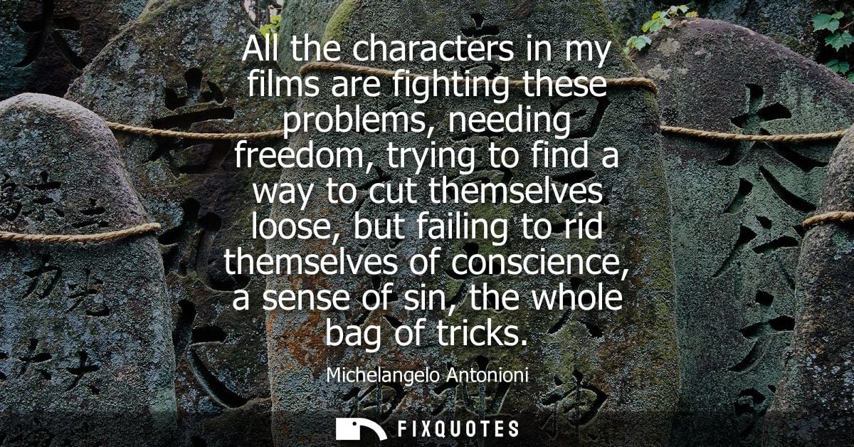 All the characters in my films are fighting these problems, needing freedom, trying to find a way to cut themselves loos