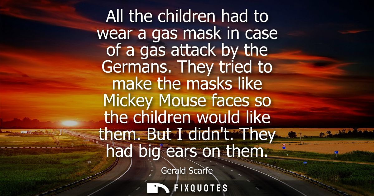 All the children had to wear a gas mask in case of a gas attack by the Germans. They tried to make the masks like Mickey