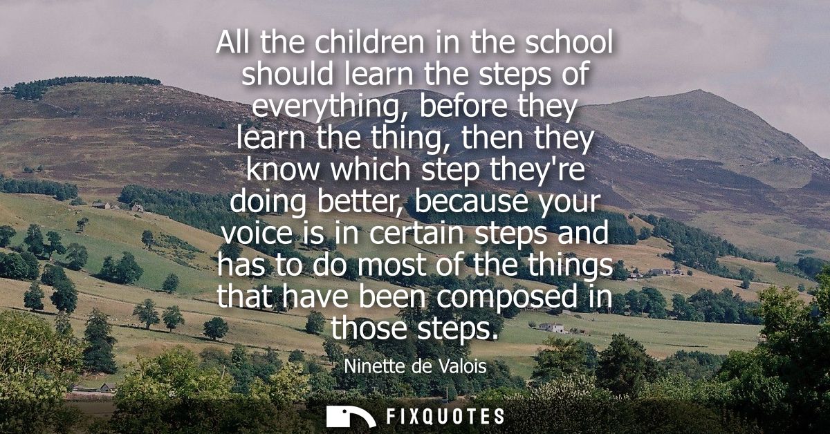 All the children in the school should learn the steps of everything, before they learn the thing, then they know which s