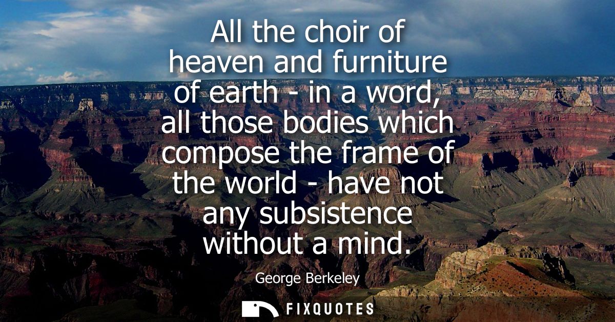 All the choir of heaven and furniture of earth - in a word, all those bodies which compose the frame of the world - have