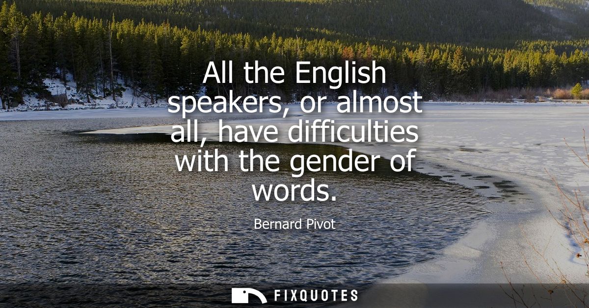 All the English speakers, or almost all, have difficulties with the gender of words