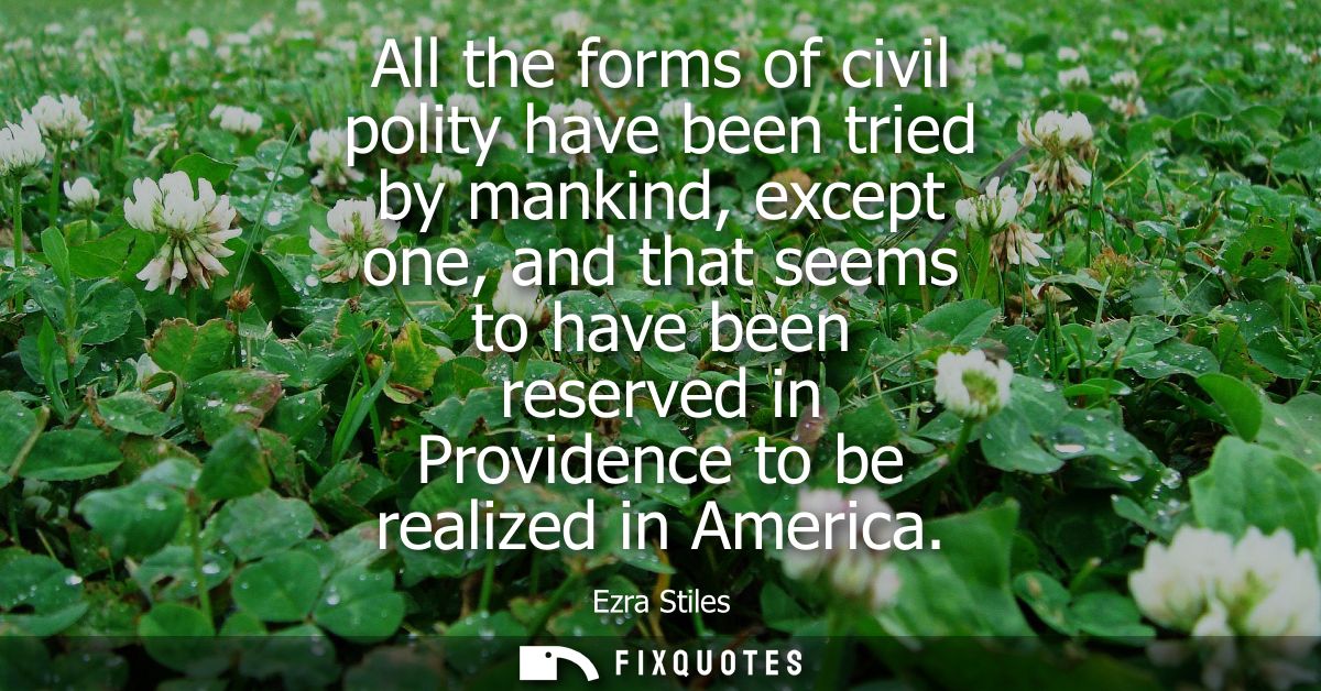 All the forms of civil polity have been tried by mankind, except one, and that seems to have been reserved in Providence