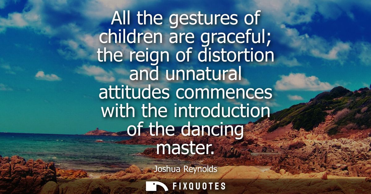 All the gestures of children are graceful the reign of distortion and unnatural attitudes commences with the introductio