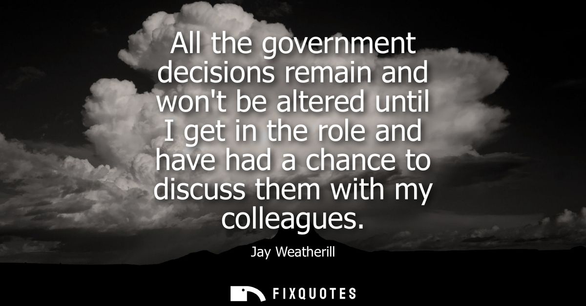 All the government decisions remain and wont be altered until I get in the role and have had a chance to discuss them wi