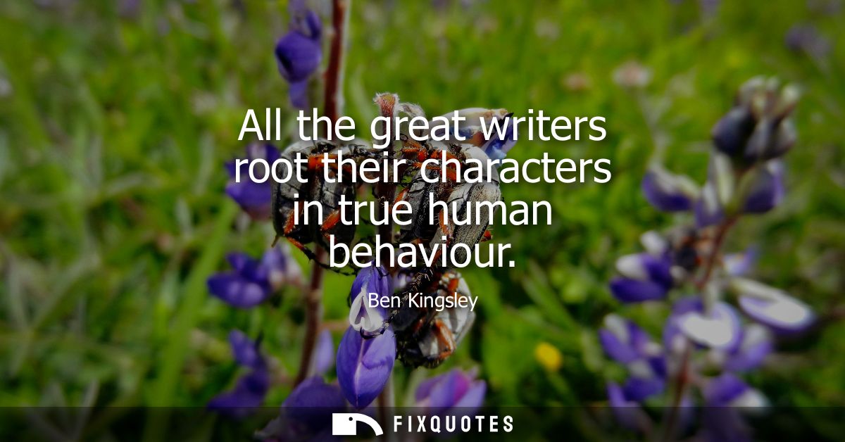 All the great writers root their characters in true human behaviour