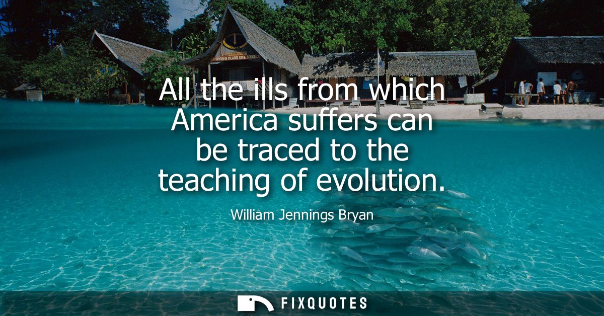 All the ills from which America suffers can be traced to the teaching of evolution