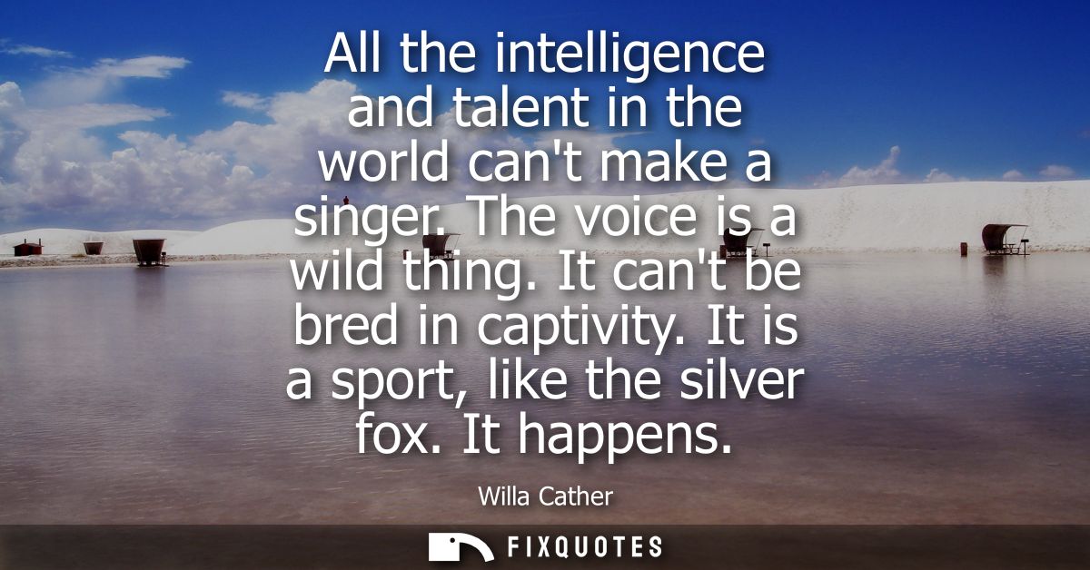 All the intelligence and talent in the world cant make a singer. The voice is a wild thing. It cant be bred in captivity