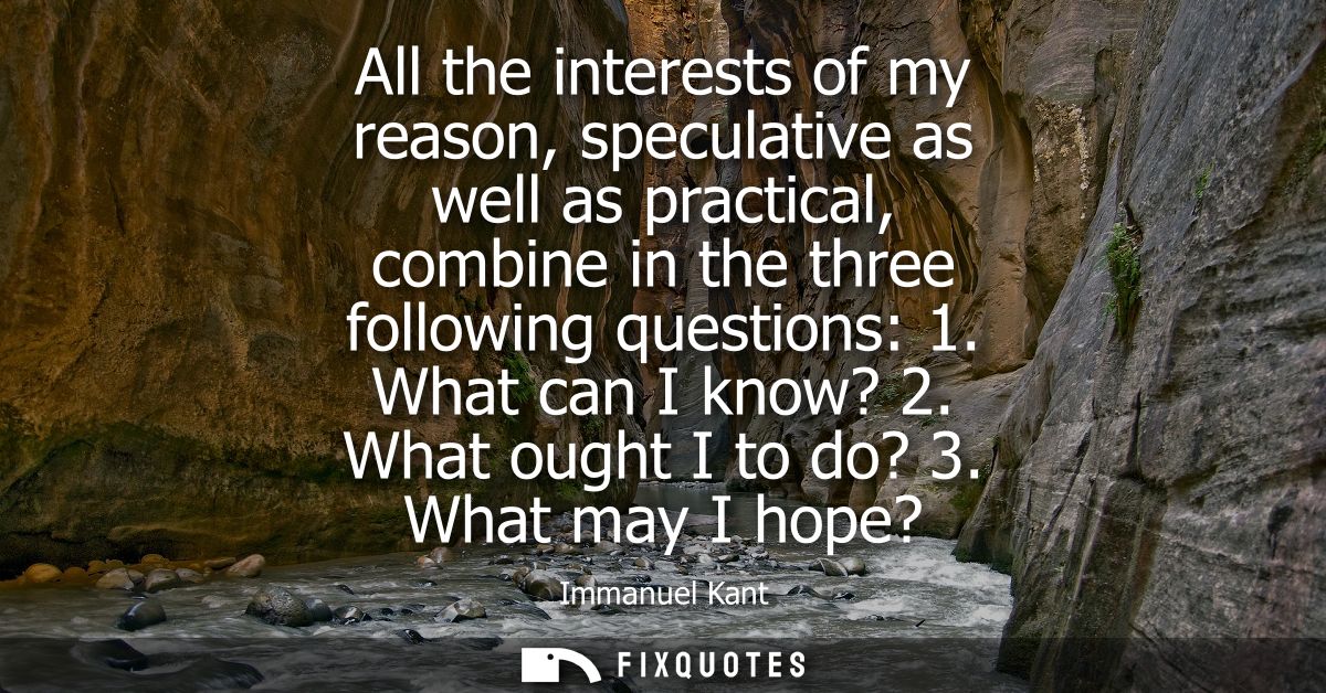 All the interests of my reason, speculative as well as practical, combine in the three following questions: 1. What can 