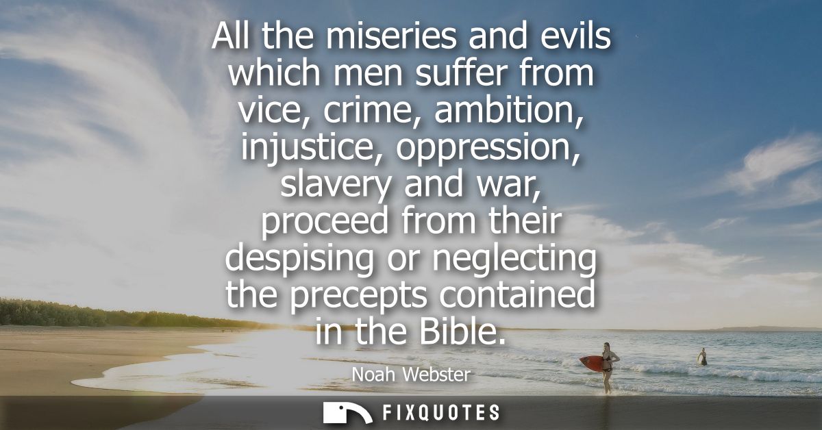 All the miseries and evils which men suffer from vice, crime, ambition, injustice, oppression, slavery and war, proceed 