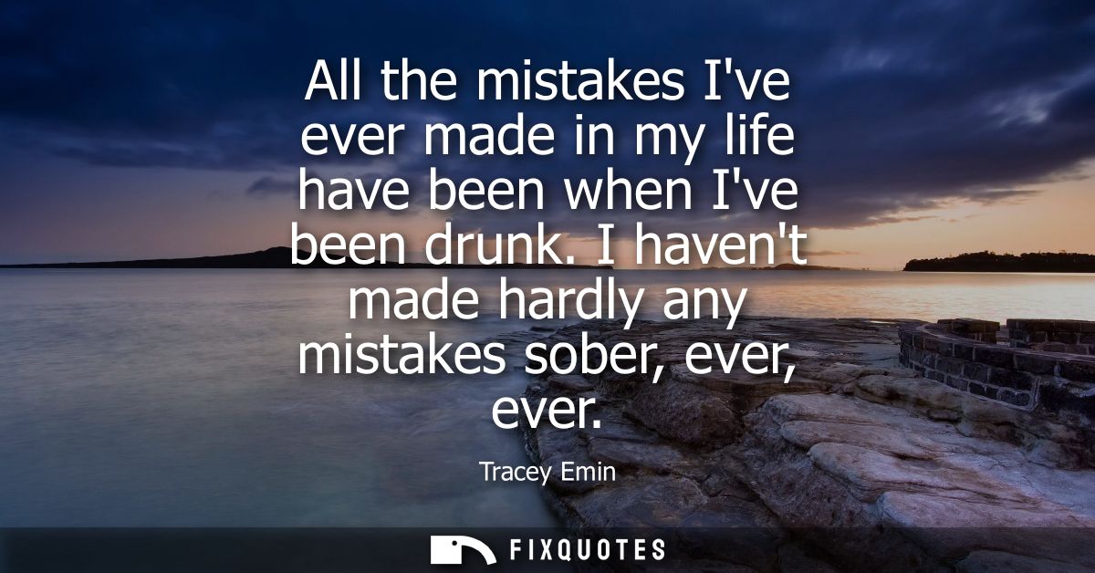 All the mistakes Ive ever made in my life have been when Ive been drunk. I havent made hardly any mistakes sober, ever, 