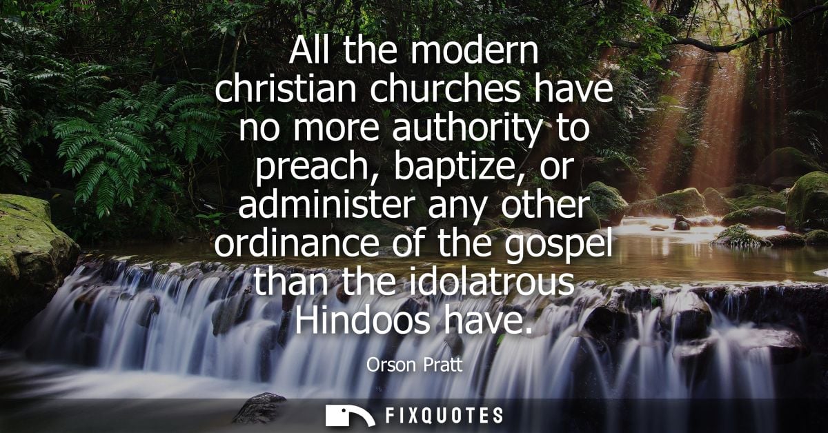 All the modern christian churches have no more authority to preach, baptize, or administer any other ordinance of the go