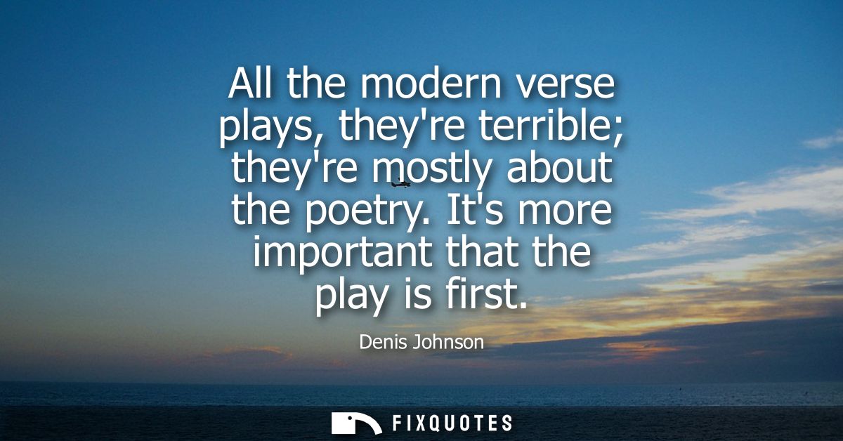 All the modern verse plays, theyre terrible theyre mostly about the poetry. Its more important that the play is first
