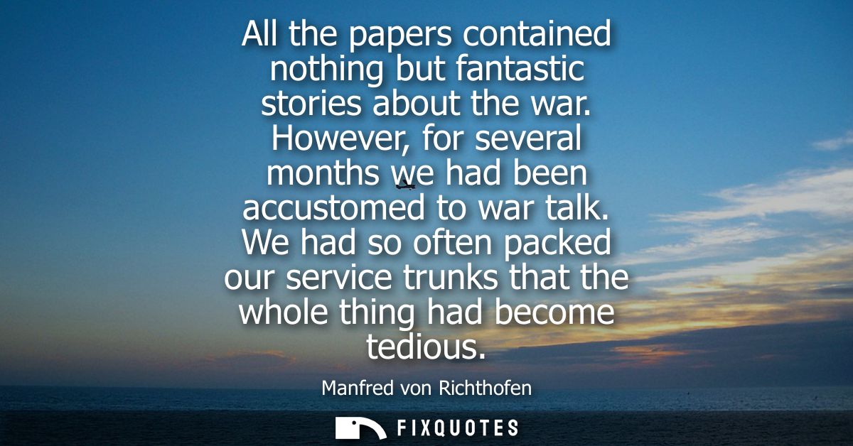 All the papers contained nothing but fantastic stories about the war. However, for several months we had been accustomed