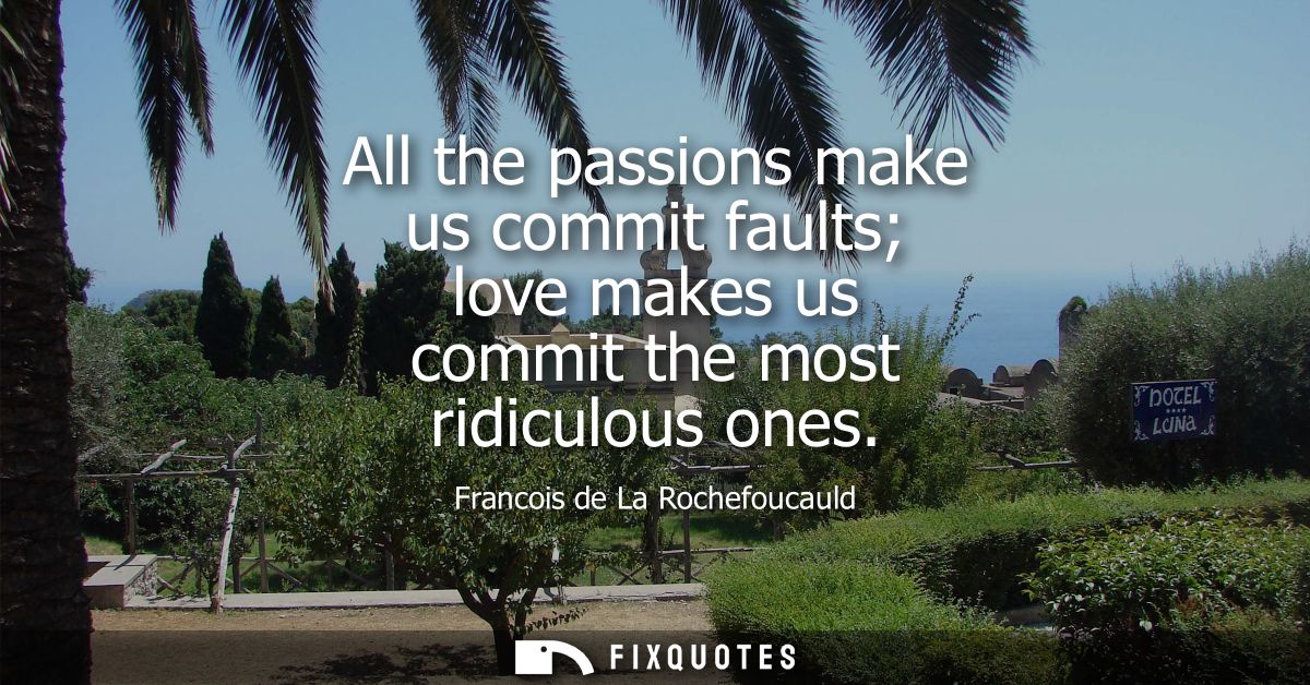 All the passions make us commit faults love makes us commit the most ridiculous ones