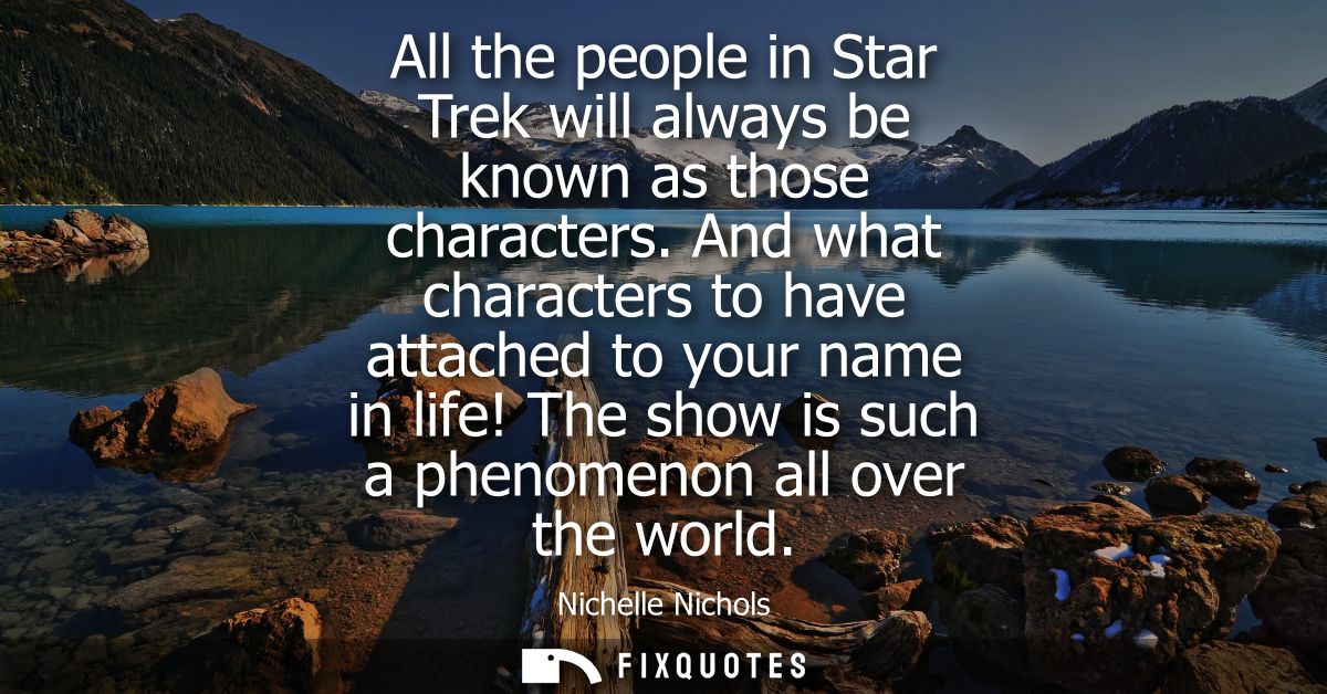 All the people in Star Trek will always be known as those characters. And what characters to have attached to your name 