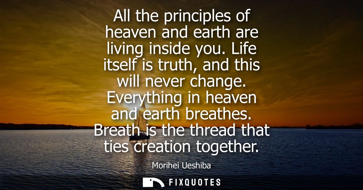 All the principles of heaven and earth are living inside you. Life itself is truth, and this will never change. Everythi