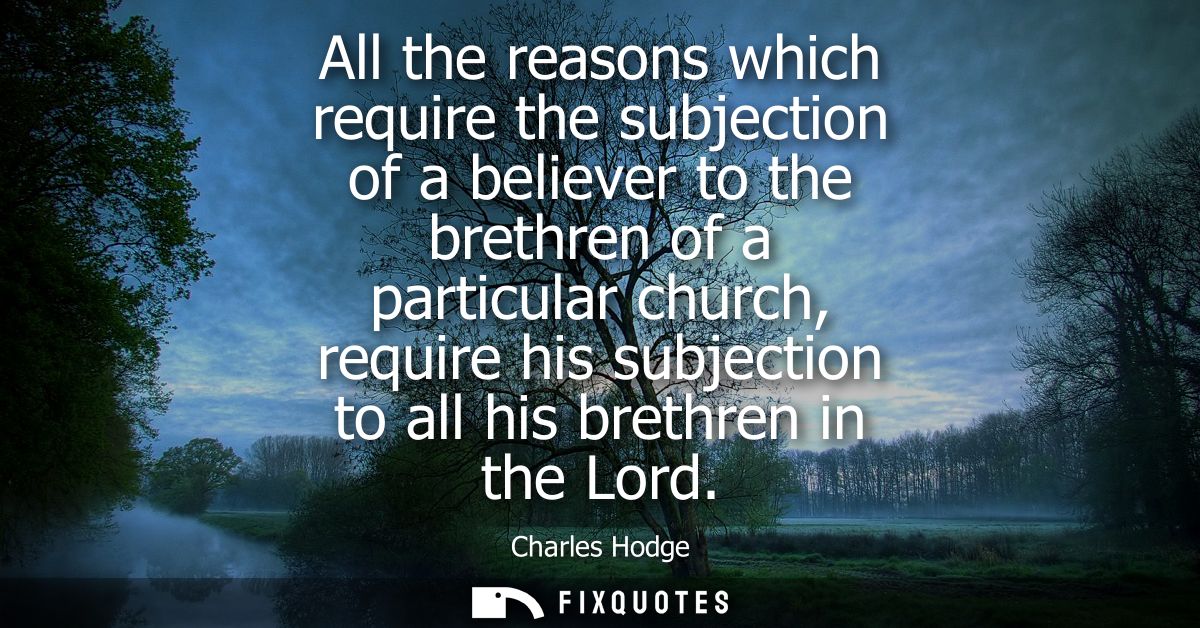 All the reasons which require the subjection of a believer to the brethren of a particular church, require his subjectio