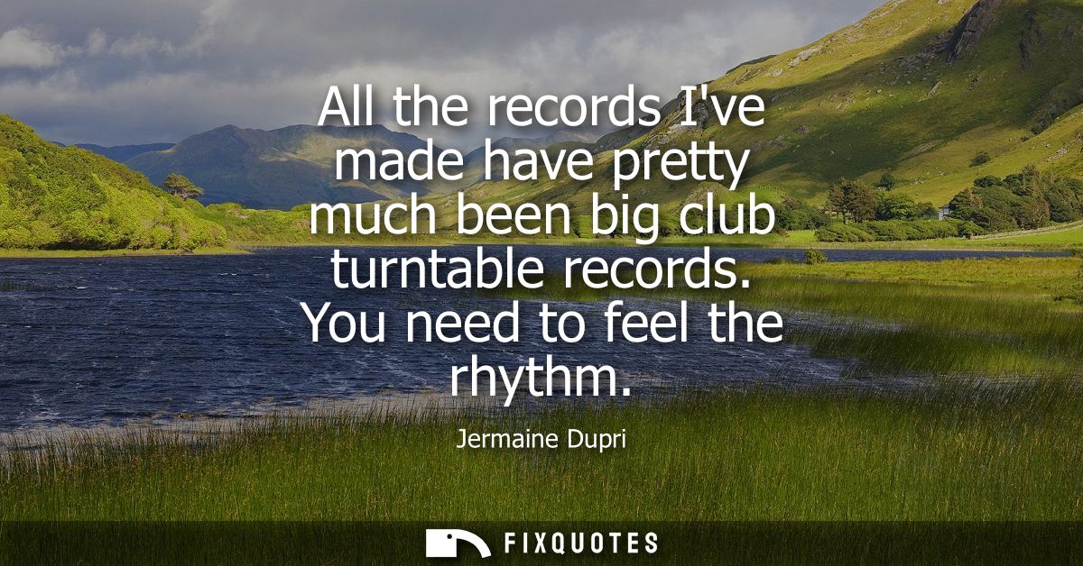 All the records Ive made have pretty much been big club turntable records. You need to feel the rhythm