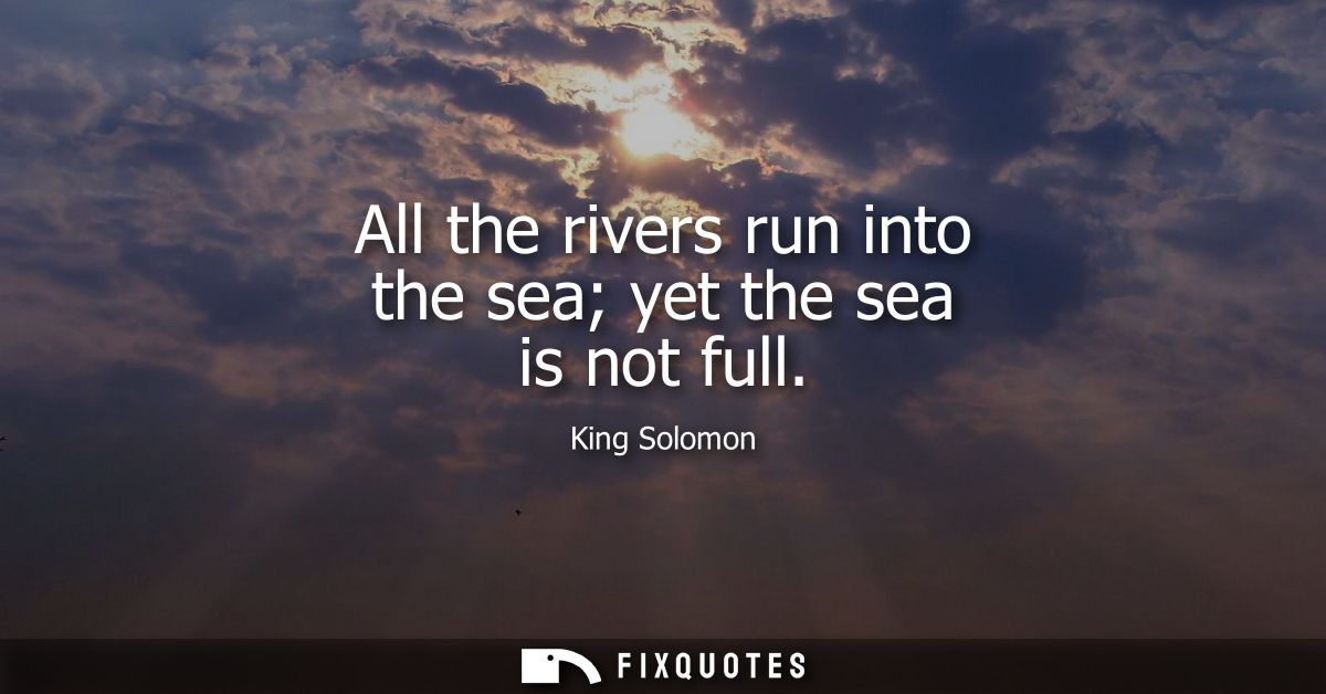 All the rivers run into the sea yet the sea is not full