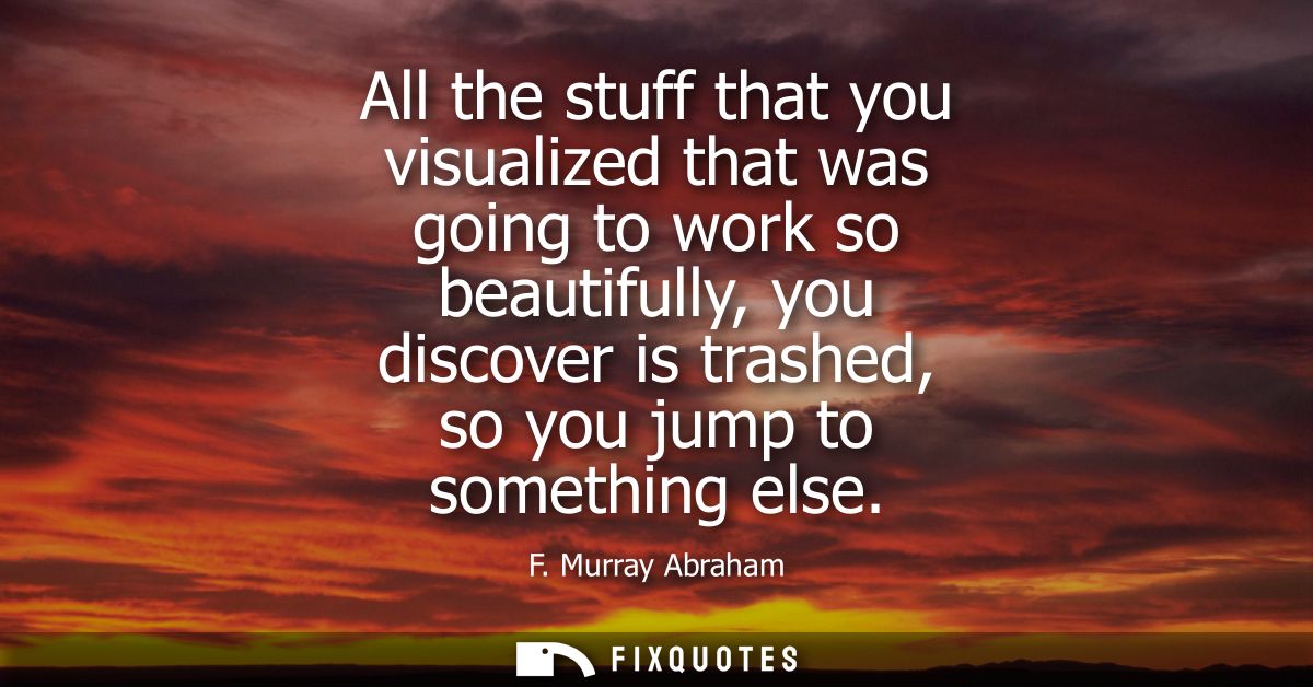 All the stuff that you visualized that was going to work so beautifully, you discover is trashed, so you jump to somethi
