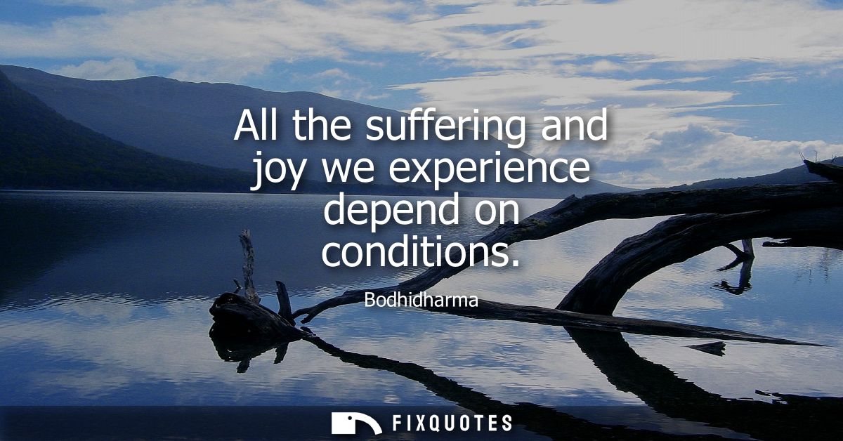 All the suffering and joy we experience depend on conditions