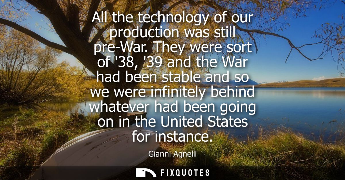 All the technology of our production was still pre-War. They were sort of 38, 39 and the War had been stable and so we w