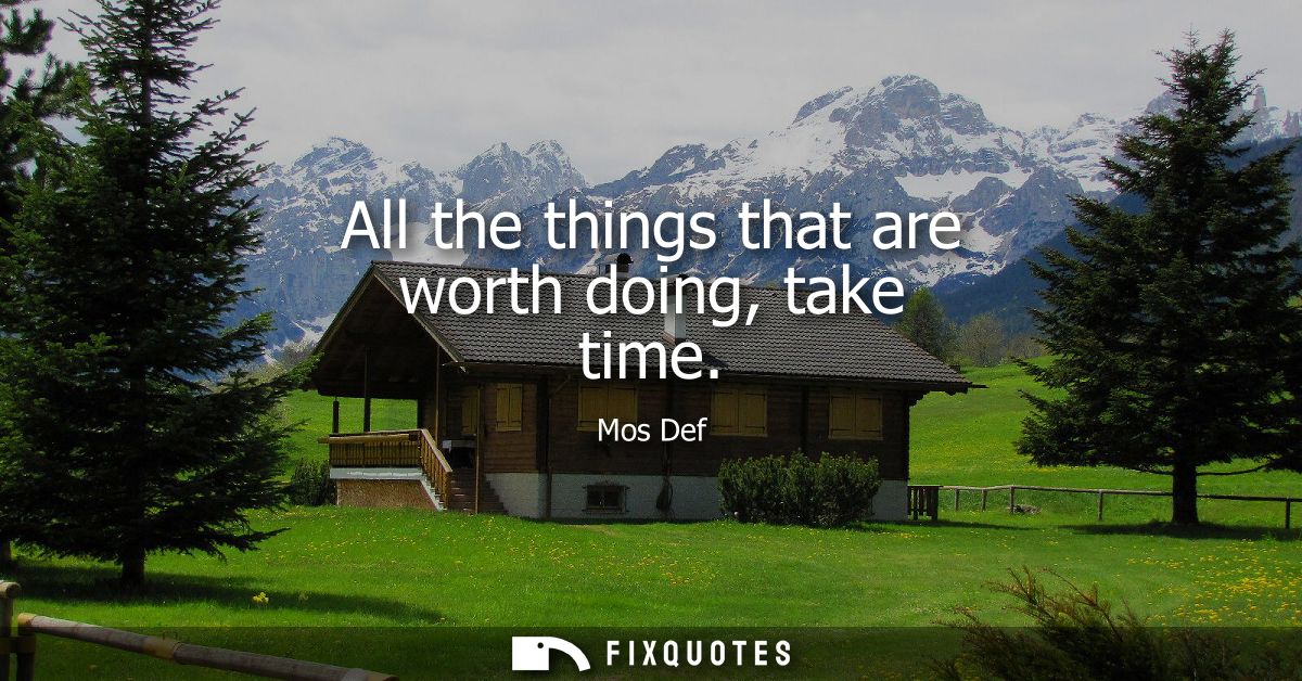 All the things that are worth doing, take time