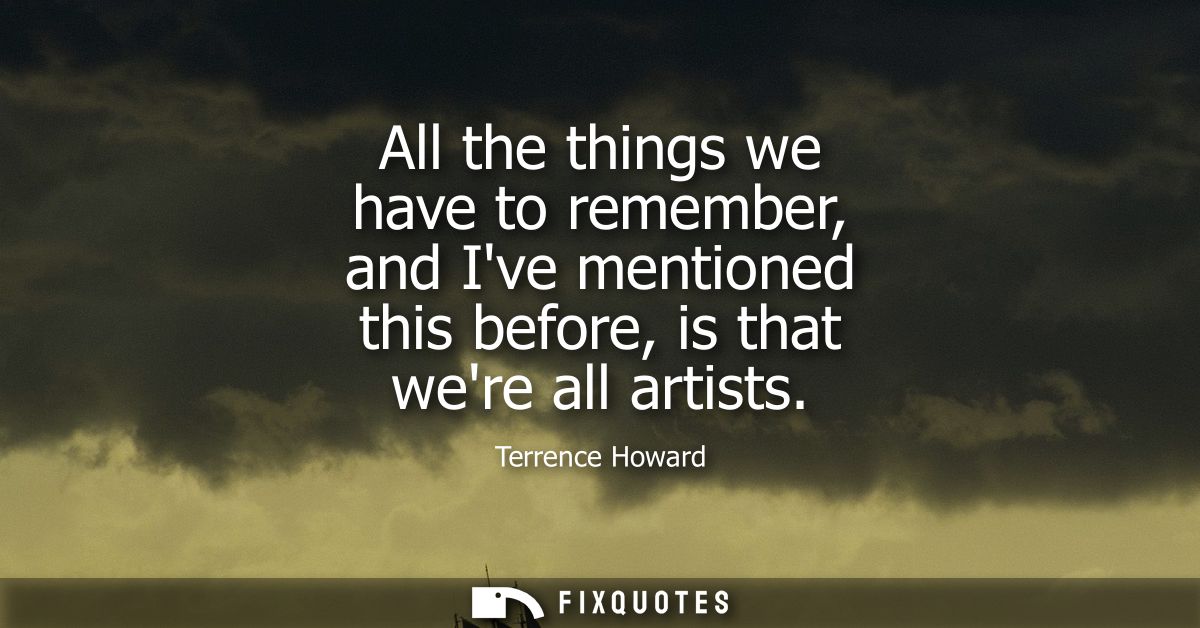 All the things we have to remember, and Ive mentioned this before, is that were all artists